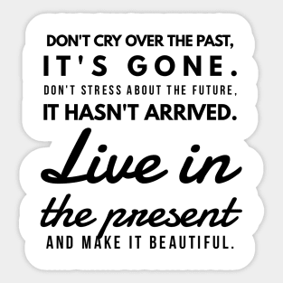 Don't Cry Over the Past, It's Gone. Don't Stress About the Future, it Hasn't Arrived. Live in the Present and Make it Beautiful. Sticker